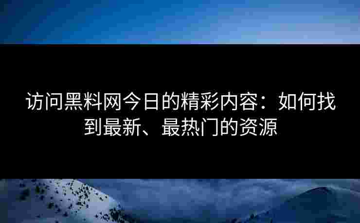 访问黑料网今日的精彩内容：如何找到最新、最热门的资源