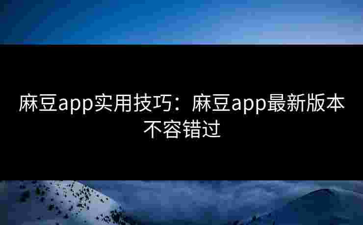 麻豆app实用技巧：麻豆app最新版本不容错过