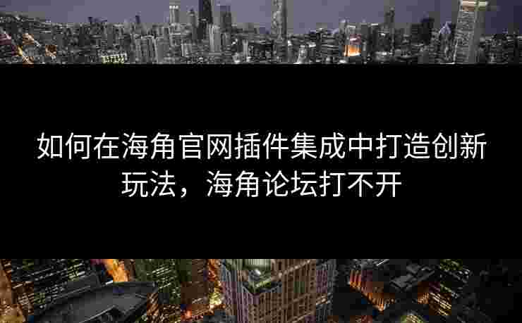 如何在海角官网插件集成中打造创新玩法，海角论坛打不开