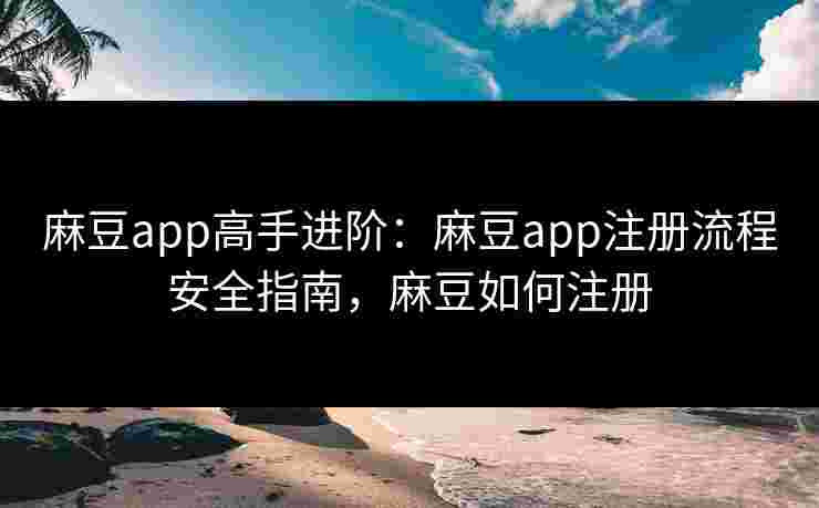麻豆app高手进阶:麻豆app注册流程安全指南,麻豆如何注册 麻豆app高手进阶:麻豆app注册流程安全指南,麻豆如何注册