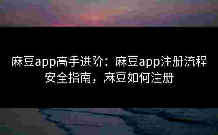 麻豆app高手进阶:麻豆app注册流程安全指南,麻豆如何注册 麻豆app高手进阶:麻豆app注册流程安全指南,麻豆如何注册