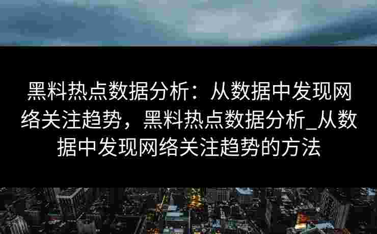 黑料热点数据分析：从数据中发现网络关注趋势，黑料热点数据分析_从数据中发现网络关注趋势的方法