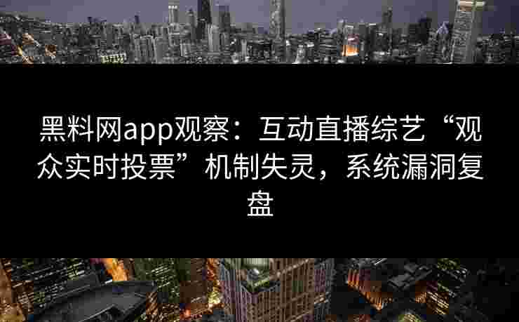 黑料网app观察：互动直播综艺“观众实时投票”机制失灵，系统漏洞复盘