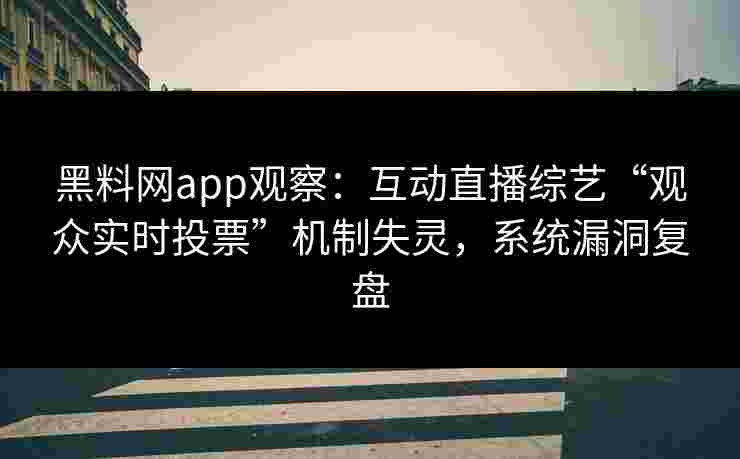黑料网app观察：互动直播综艺“观众实时投票”机制失灵，系统漏洞复盘