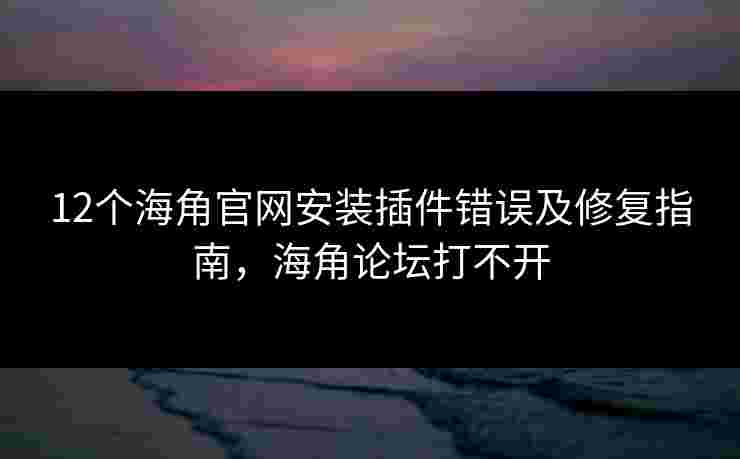 12个海角官网安装插件错误及修复指南，海角论坛打不开