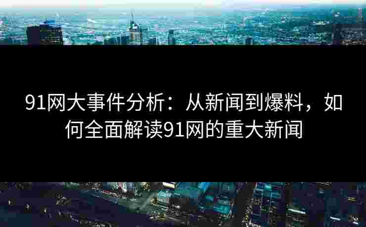 91网大事件分析：从新闻到爆料，如何全面解读91网的重大新闻