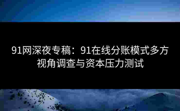 91网深夜专稿：91在线分账模式多方视角调查与资本压力测试
