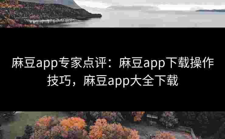 麻豆app专家点评：麻豆app下载操作技巧，麻豆app大全下载
