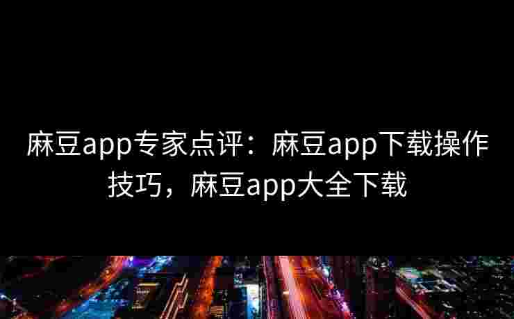 麻豆app专家点评：麻豆app下载操作技巧，麻豆app大全下载