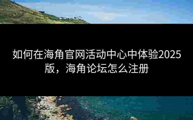如何在海角官网活动中心中体验2025版，海角论坛怎么注册