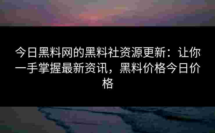 今日黑料网的黑料社资源更新：让你一手掌握最新资讯，黑料价格今日价格