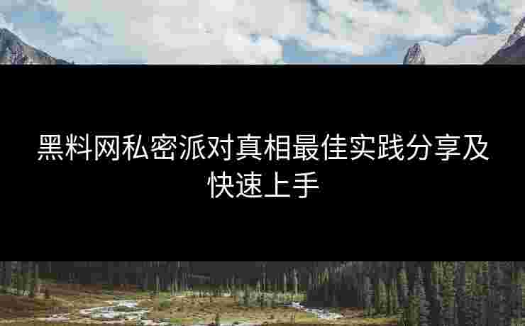 黑料网私密派对真相最佳实践分享及快速上手