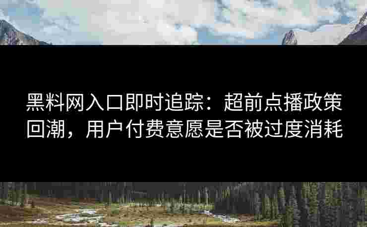 黑料网入口即时追踪：超前点播政策回潮，用户付费意愿是否被过度消耗